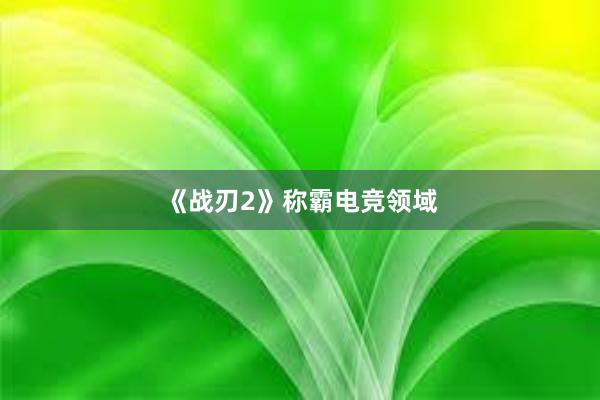 《战刃2》称霸电竞领域