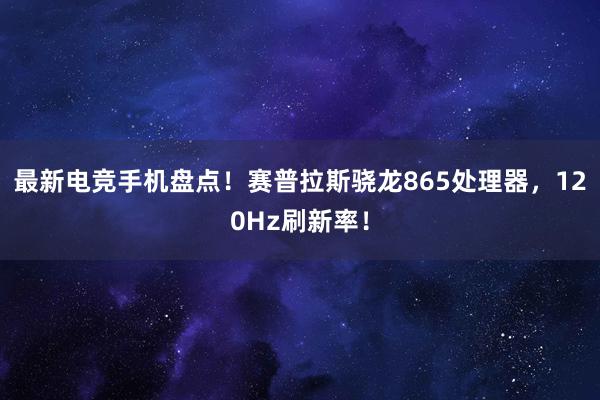 最新电竞手机盘点！赛普拉斯骁龙865处理器，120Hz刷新率！