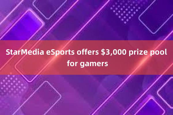 StarMedia eSports offers $3，000 prize pool for gamers