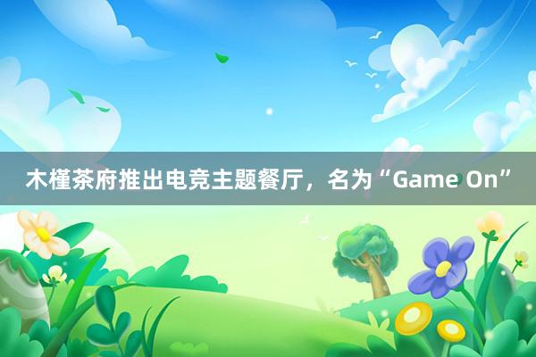 木槿茶府推出电竞主题餐厅，名为“Game On”