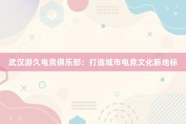 武汉游久电竞俱乐部：打造城市电竞文化新地标