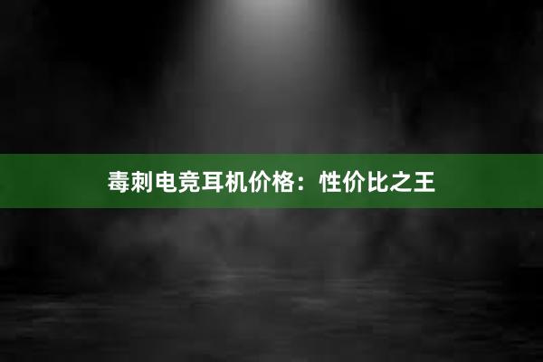 毒刺电竞耳机价格：性价比之王