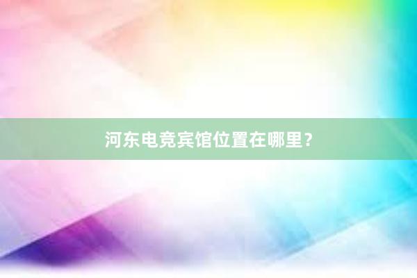 河东电竞宾馆位置在哪里？