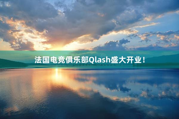 法国电竞俱乐部Qlash盛大开业！