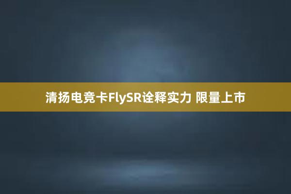 清扬电竞卡FlySR诠释实力 限量上市