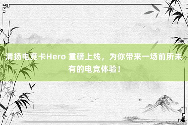 清扬电竞卡Hero 重磅上线，为你带来一场前所未有的电竞体验！