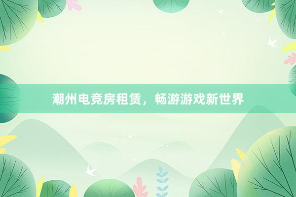 潮州电竞房租赁，畅游游戏新世界