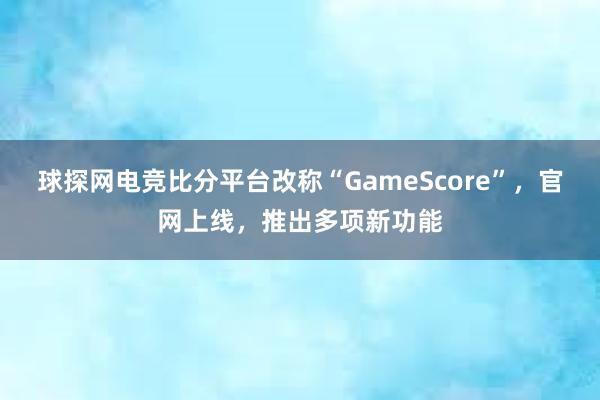 球探网电竞比分平台改称“GameScore”，官网上线，推出多项新功能