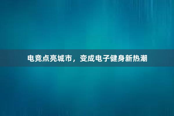 电竞点亮城市，变成电子健身新热潮