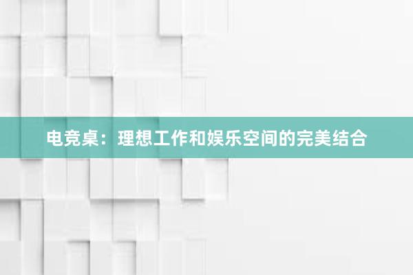 电竞桌：理想工作和娱乐空间的完美结合