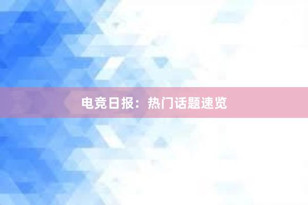 电竞日报：热门话题速览