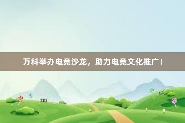 万科举办电竞沙龙，助力电竞文化推广！