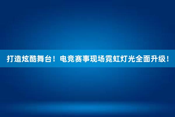 打造炫酷舞台！电竞赛事现场霓虹灯光全面升级！