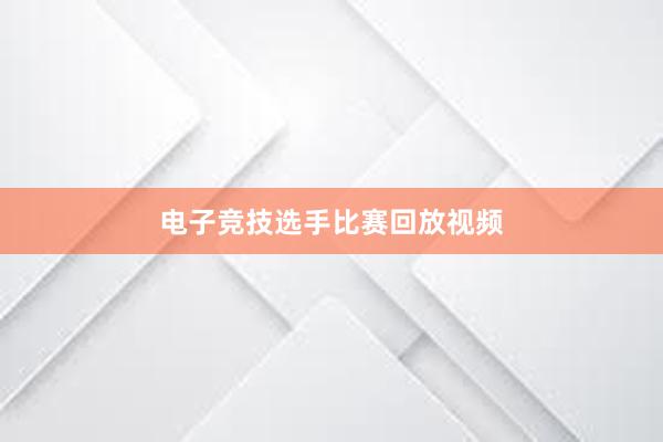 电子竞技选手比赛回放视频