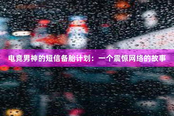 电竞男神的短信备胎计划：一个震惊网络的故事