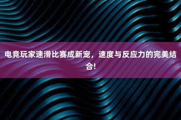 电竞玩家速滑比赛成新宠，速度与反应力的完美结合!