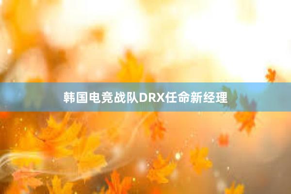 韩国电竞战队DRX任命新经理