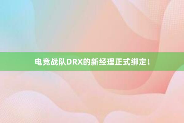 电竞战队DRX的新经理正式绑定！