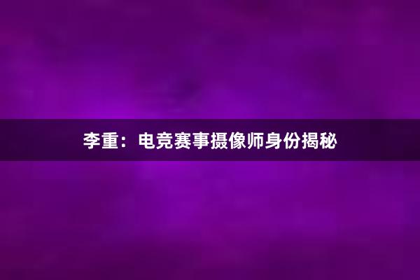 李重：电竞赛事摄像师身份揭秘