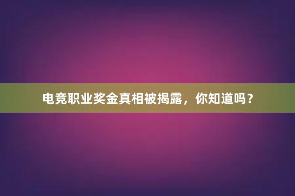 电竞职业奖金真相被揭露，你知道吗？