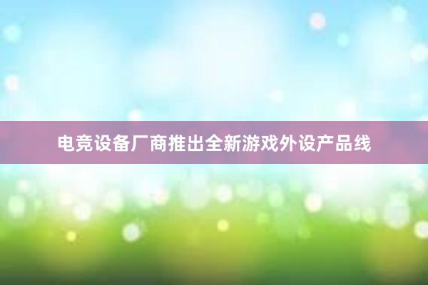 电竞设备厂商推出全新游戏外设产品线