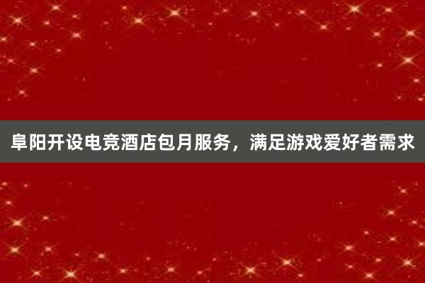 阜阳开设电竞酒店包月服务，满足游戏爱好者需求