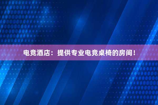 电竞酒店：提供专业电竞桌椅的房间！