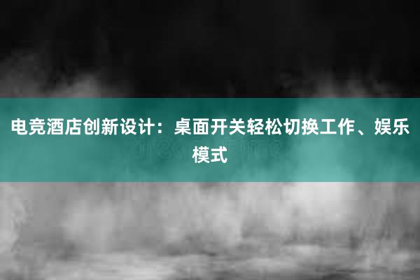 电竞酒店创新设计：桌面开关轻松切换工作、娱乐模式