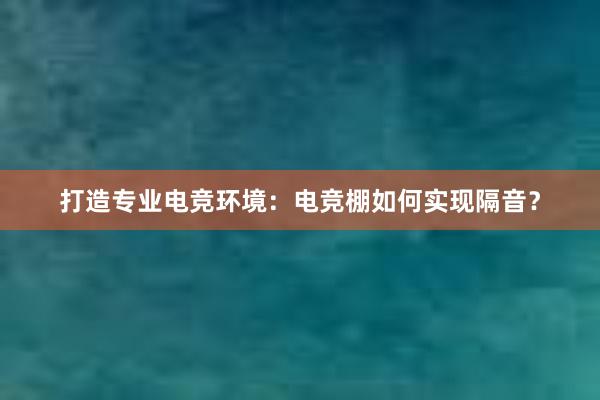 打造专业电竞环境：电竞棚如何实现隔音？