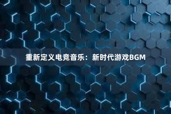 重新定义电竞音乐：新时代游戏BGM