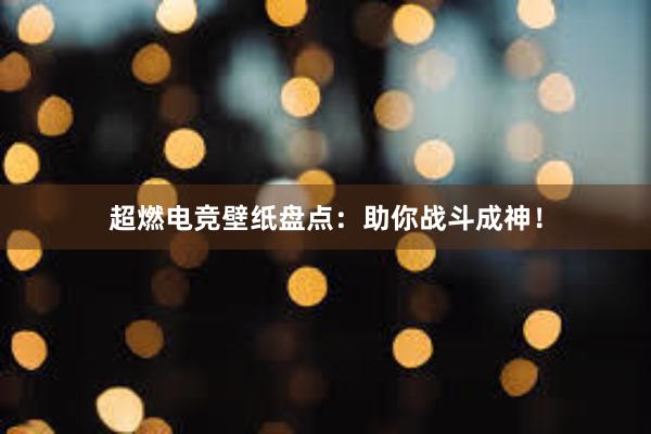 超燃电竞壁纸盘点：助你战斗成神！