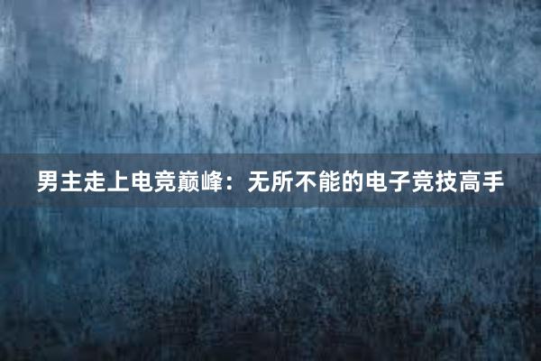 男主走上电竞巅峰：无所不能的电子竞技高手