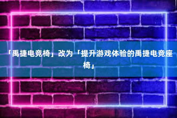 「禹捷电竞椅」改为「提升游戏体验的禹捷电竞座椅」