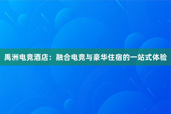 禹洲电竞酒店：融合电竞与豪华住宿的一站式体验