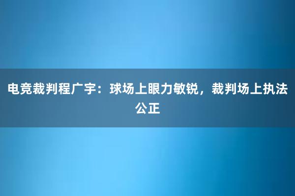 电竞裁判程广宇：球场上眼力敏锐，裁判场上执法公正