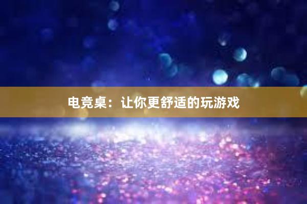 电竞桌：让你更舒适的玩游戏