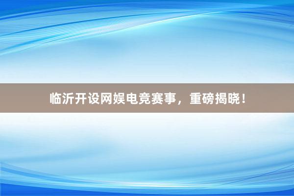 临沂开设网娱电竞赛事，重磅揭晓！