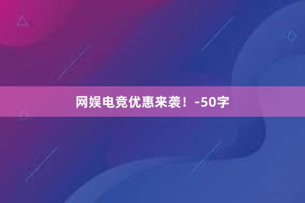 网娱电竞优惠来袭！-50字