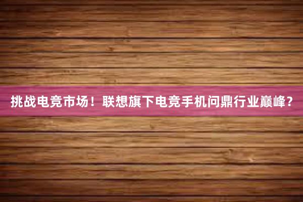 挑战电竞市场！联想旗下电竞手机问鼎行业巅峰？