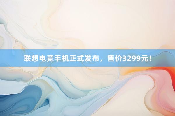 联想电竞手机正式发布，售价3299元！