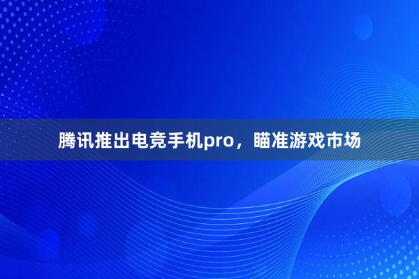 腾讯推出电竞手机pro，瞄准游戏市场