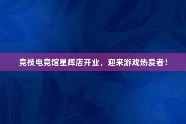 竞技电竞馆星辉店开业，迎来游戏热爱者！