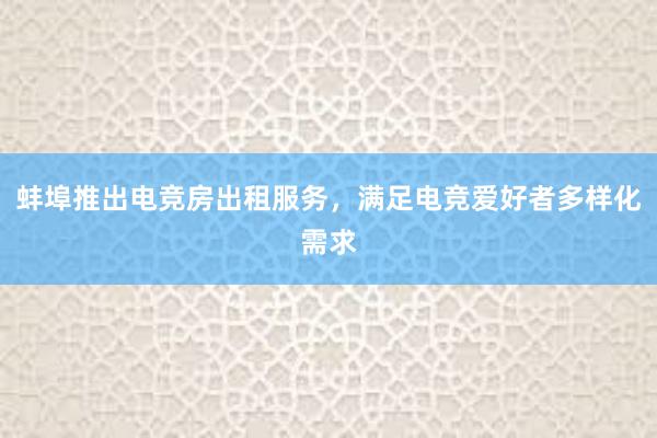 蚌埠推出电竞房出租服务，满足电竞爱好者多样化需求