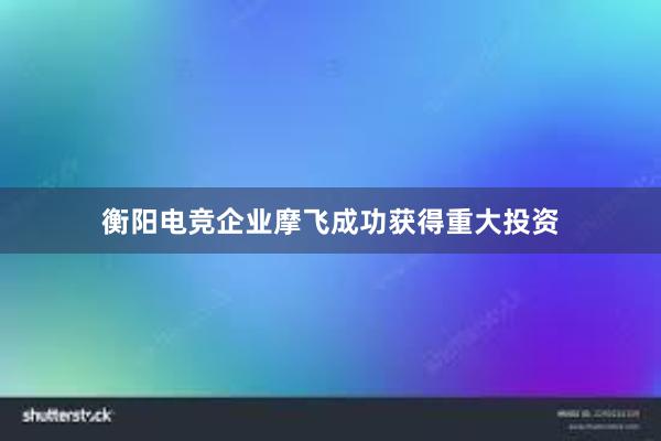 衡阳电竞企业摩飞成功获得重大投资