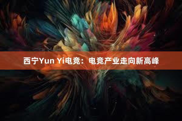 西宁Yun Yi电竞：电竞产业走向新高峰