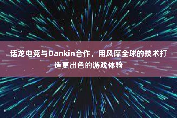 话龙电竞与Dankin合作，用风靡全球的技术打造更出色的游戏体验