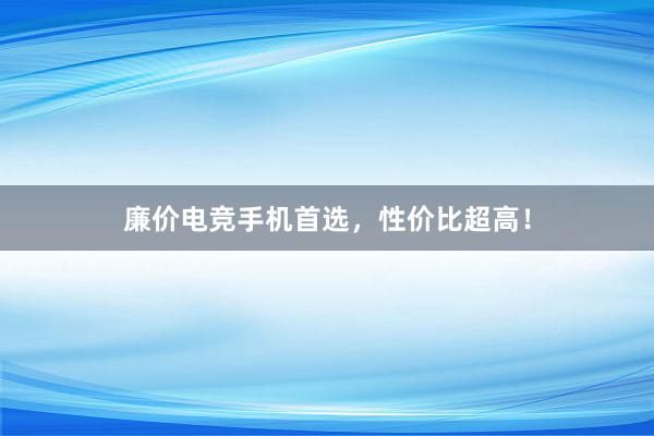 廉价电竞手机首选，性价比超高！