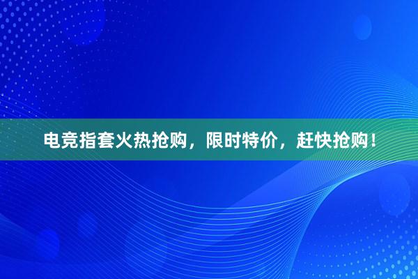 电竞指套火热抢购，限时特价，赶快抢购！