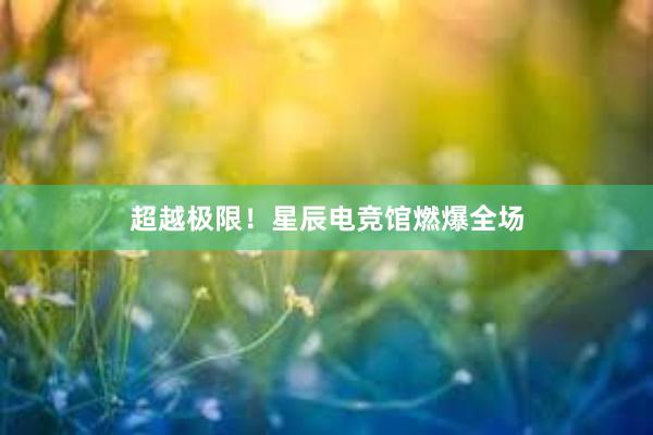 超越极限！星辰电竞馆燃爆全场