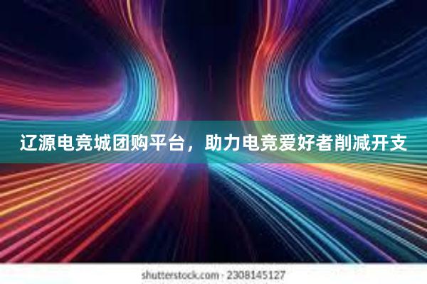 辽源电竞城团购平台，助力电竞爱好者削减开支